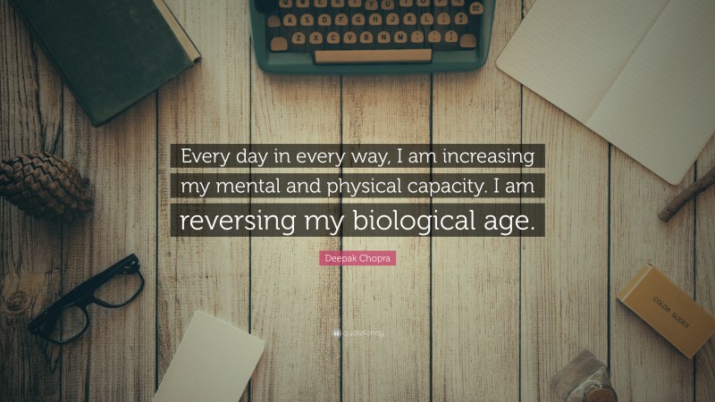 Deepak Chopra Quote: “Every day in every way, I am increasing my mental and physical capacity. I am reversing my biological age.”