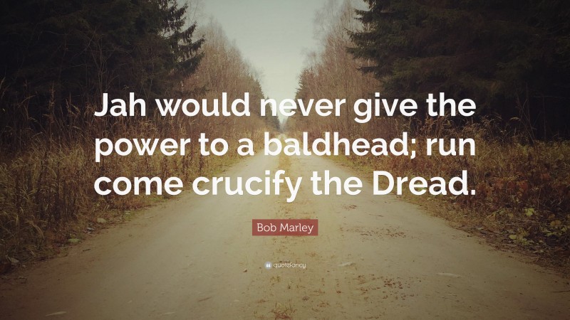 Bob Marley Quote: “Jah would never give the power to a baldhead; run come crucify the Dread.”