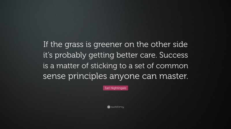 Earl Nightingale Quote: “If the grass is greener on the other side it’s probably getting better care. Success is a matter of sticking to a set of common sense principles anyone can master.”