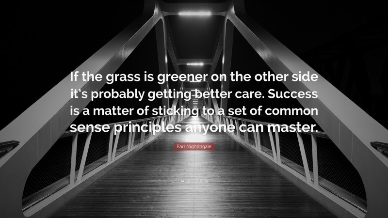 Earl Nightingale Quote: “If the grass is greener on the other side it’s probably getting better care. Success is a matter of sticking to a set of common sense principles anyone can master.”