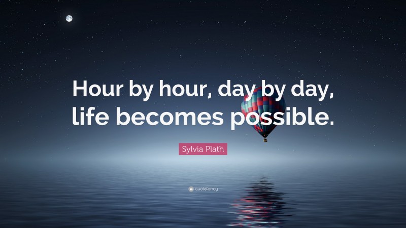 Sylvia Plath Quote: “Hour by hour, day by day, life becomes possible.”