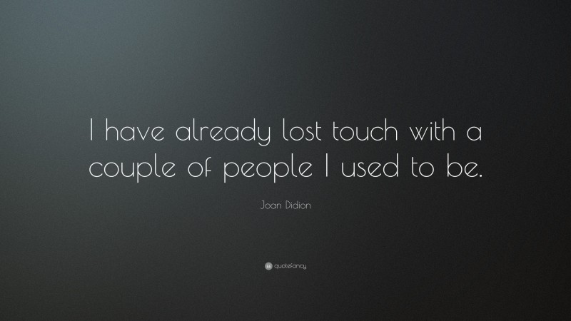 Joan Didion Quote: “I have already lost touch with a couple of people I used to be.”