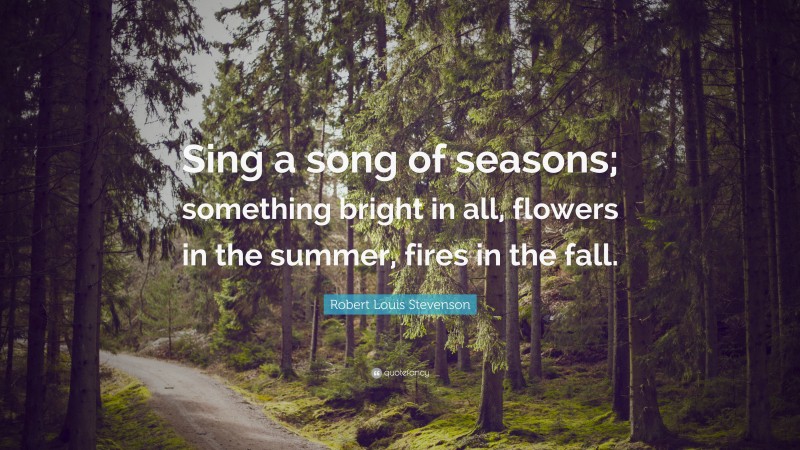 Robert Louis Stevenson Quote: “Sing a song of seasons; something bright in all, flowers in the summer, fires in the fall.”