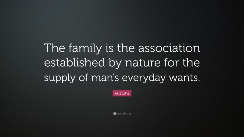 Aristotle Quote: “The family is the association established by nature for the supply of man’s everyday wants.”