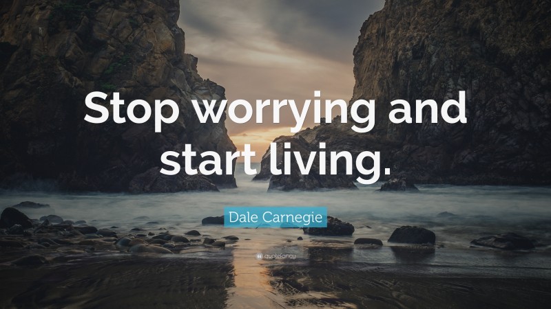 Dale Carnegie Quote: “Stop worrying and start living.”