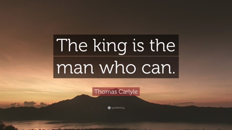 Thomas Carlyle Quote: “The king is the man who can.”