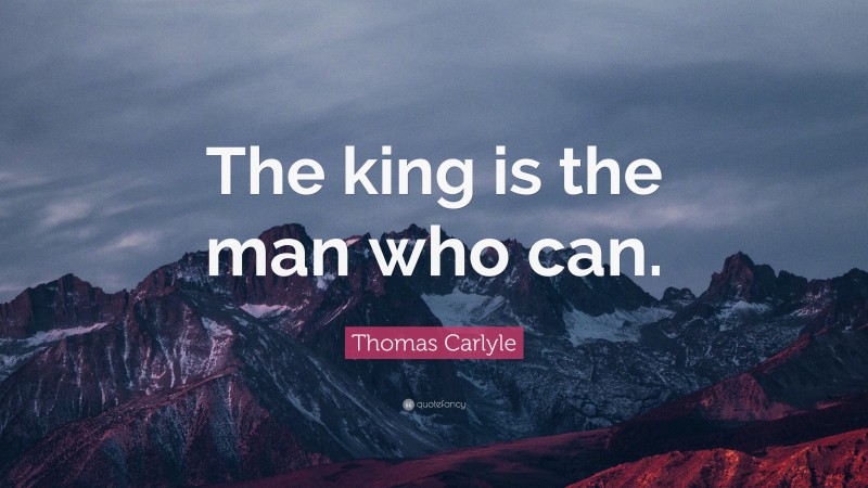 Thomas Carlyle Quote: “The king is the man who can.”