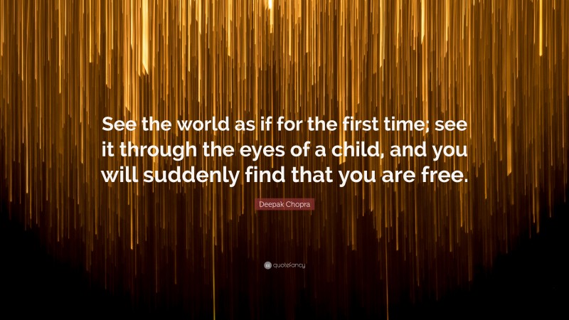 Deepak Chopra Quote: “See the world as if for the first time; see it through the eyes of a child, and you will suddenly find that you are free.”