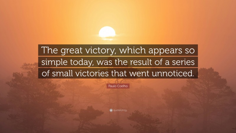 Paulo Coelho Quote: “The great victory, which appears so simple today, was the result of a series of small victories that went unnoticed.”