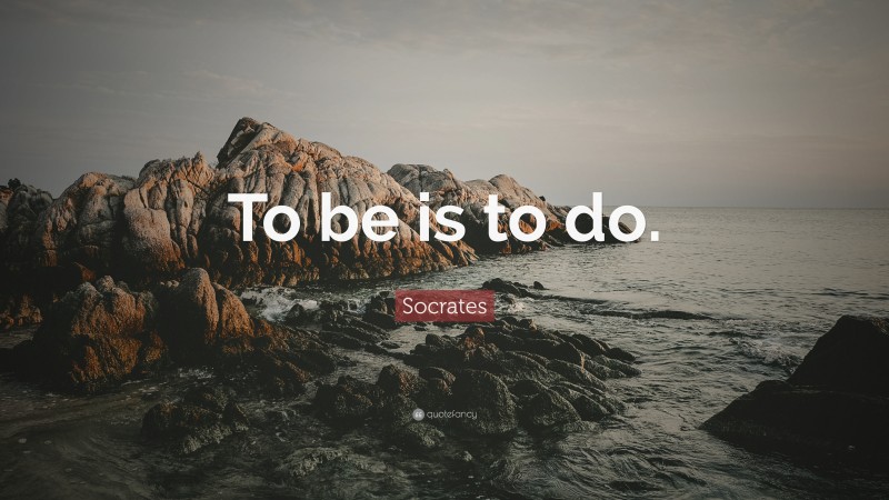 Socrates Quote: “To be is to do.”
