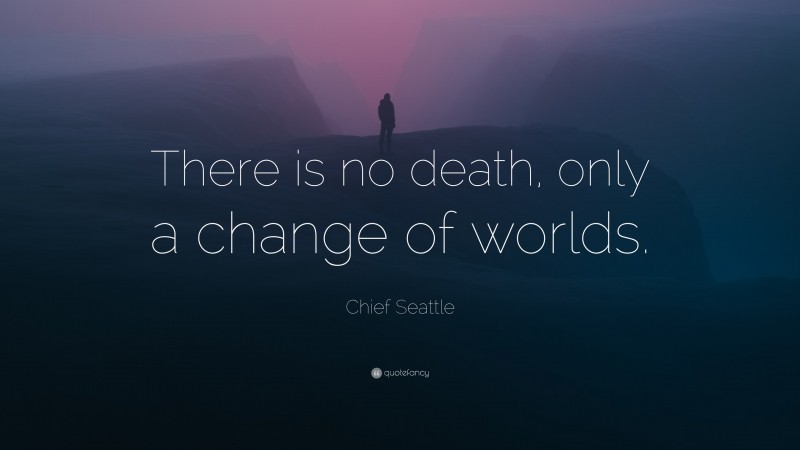 Chief Seattle Quote: “There is no death, only a change of worlds.”