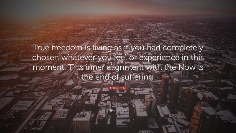 Eckhart Tolle Quote: “True freedom is living as if you had completely chosen whatever you feel or experience in this moment. This inner alignment with the Now is the end of suffering.”
