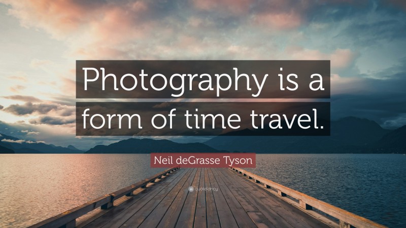 Neil deGrasse Tyson Quote: “Photography is a form of time travel.”
