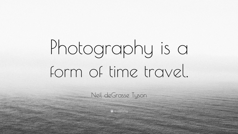 Neil deGrasse Tyson Quote: “Photography is a form of time travel.”