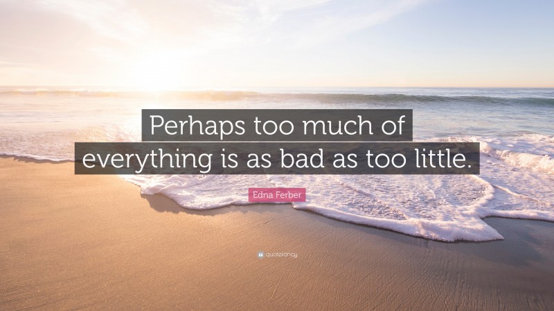 Edna Ferber Quote: “Perhaps too much of everything is as bad as too little.”