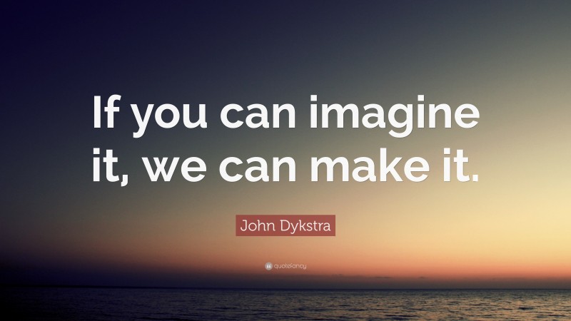 John Dykstra Quote: “If you can imagine it, we can make it.”