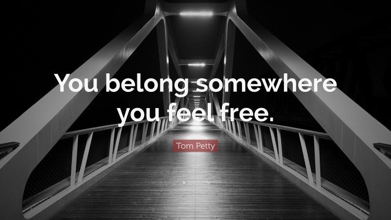 Tom Petty Quote: “You belong somewhere you feel free.”