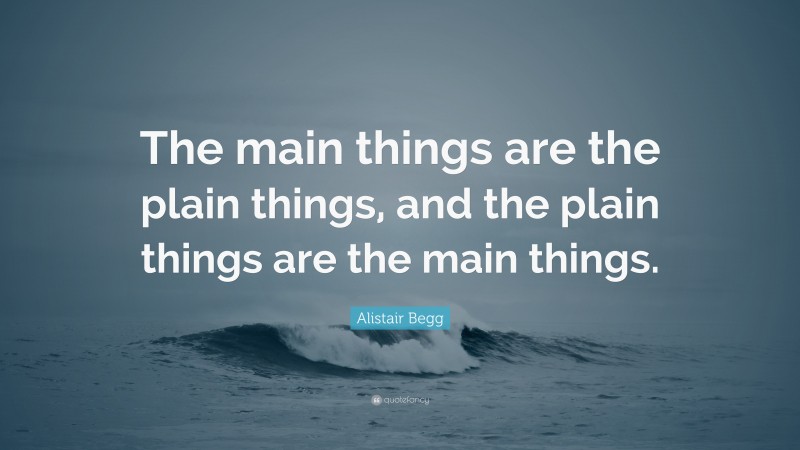 Alistair Begg Quote: “The main things are the plain things, and the plain things are the main things.”