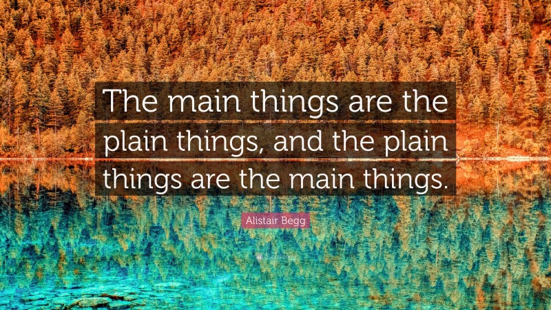 Alistair Begg Quote: “The main things are the plain things, and the plain things are the main things.”