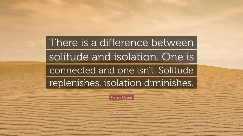 Henry Cloud Quote: “There is a difference between solitude and isolation. One is connected and one isn’t. Solitude replenishes, isolation diminishes.”