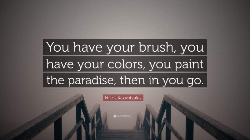 Nikos Kazantzakis Quote: “You have your brush, you have your colors, you paint the paradise, then in you go.”