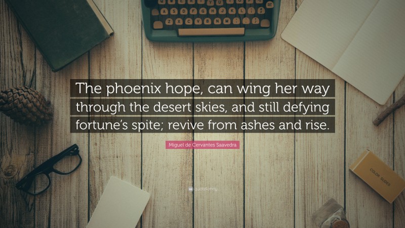 Miguel de Cervantes Saavedra Quote: “The phoenix hope, can wing her way through the desert skies, and still defying fortune’s spite; revive from ashes and rise.”