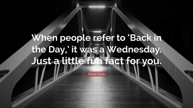 Dane Cook Quote: “When people refer to ‘Back in the Day,’ it was a Wednesday. Just a little fun fact for you.”