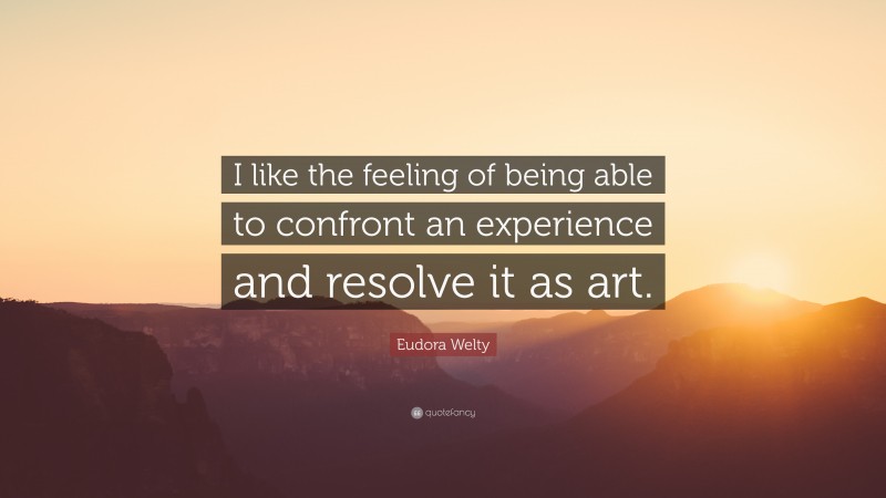 Eudora Welty Quote: “I like the feeling of being able to confront an experience and resolve it as art.”