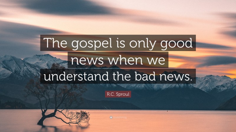 R.C. Sproul Quote: “The gospel is only good news when we understand the bad news.”