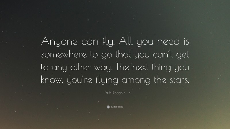 Faith Ringgold Quote: “Anyone can fly. All you need is somewhere to go that you can’t get to any other way. The next thing you know, you’re flying among the stars.”