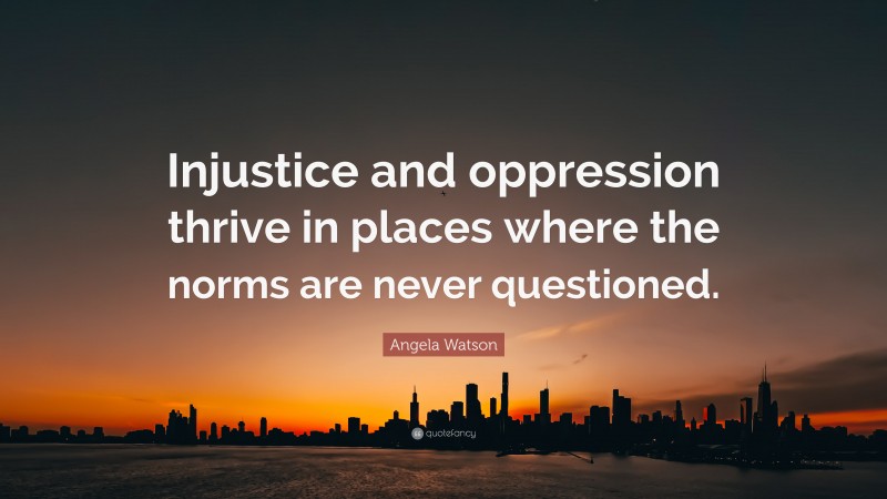 Angela Watson Quote: “Injustice and oppression thrive in places where the norms are never questioned.”