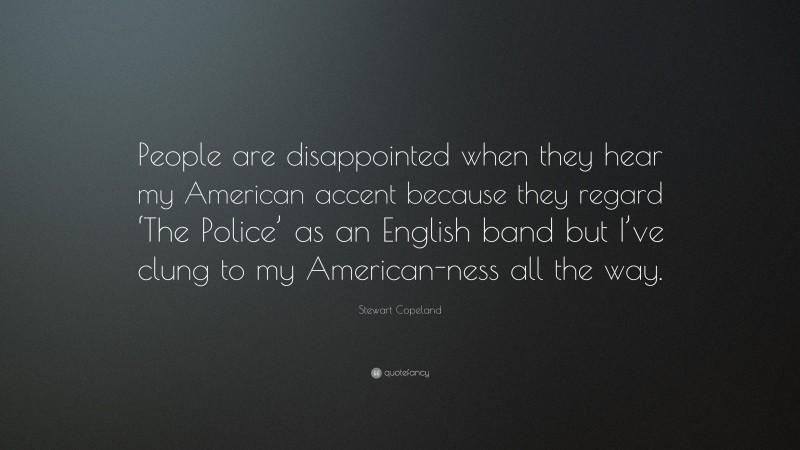 Stewart Copeland Quote: “People are disappointed when they hear my American accent because they regard ‘The Police’ as an English band but I’ve clung to my American-ness all the way.”