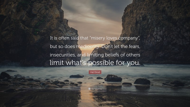 Hal Elrod Quote: “It is often said that “misery loves company”, but so does mediocrity. Don’t let the fears, insecurities, and limiting beliefs of others limit what’s possible for you.”