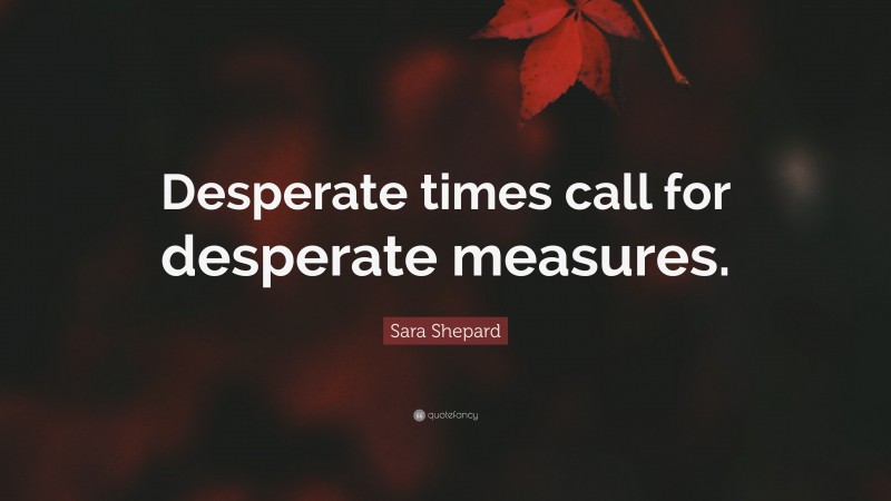Sara Shepard Quote: “Desperate times call for desperate measures.”