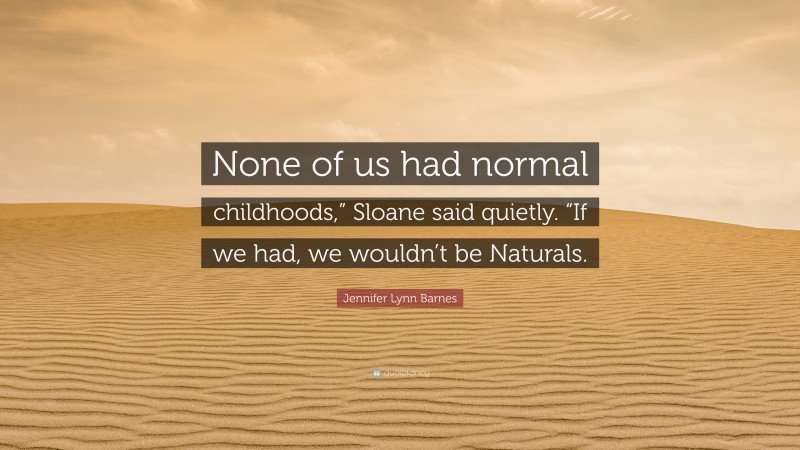 Jennifer Lynn Barnes Quote: “None of us had normal childhoods,” Sloane said quietly. “If we had, we wouldn’t be Naturals.”