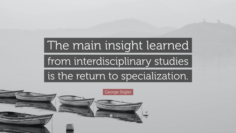 George Stigler Quote: “The main insight learned from interdisciplinary studies is the return to specialization.”