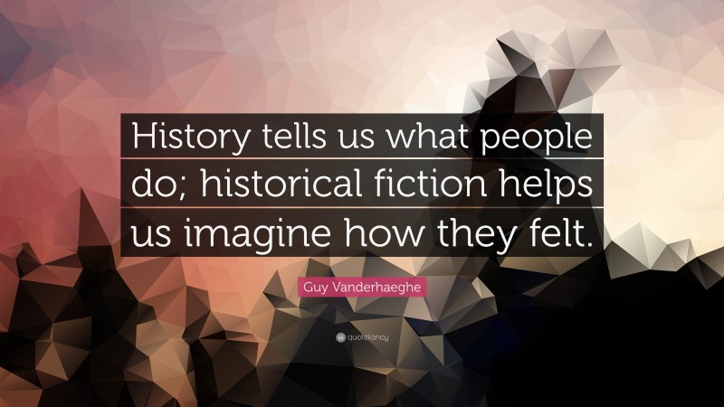 Guy Vanderhaeghe Quote: “History tells us what people do; historical fiction helps us imagine how they felt.”