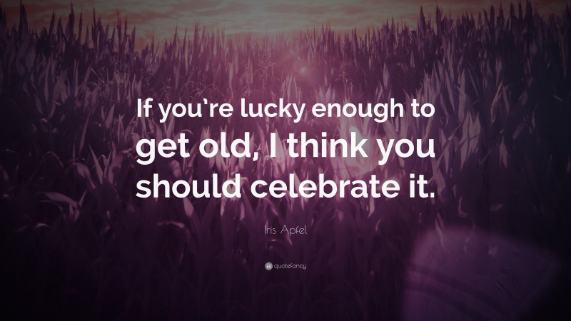 Iris Apfel Quote: “If you’re lucky enough to get old, I think you should celebrate it.”
