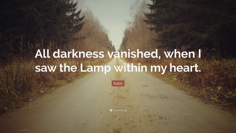 Kabir Quote: “All darkness vanished, when I saw the Lamp within my heart.”