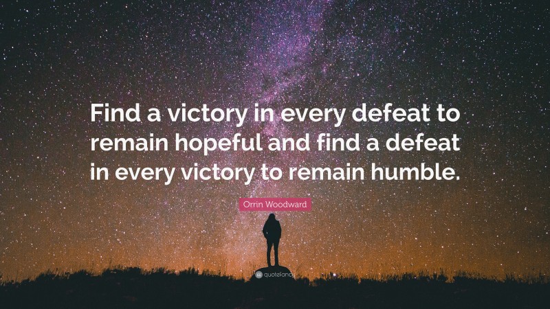 Orrin Woodward Quote: “Find a victory in every defeat to remain hopeful and find a defeat in every victory to remain humble.”