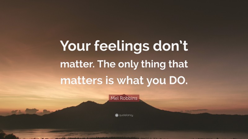 Mel Robbins Quote: “Your feelings don’t matter. The only thing that matters is what you DO.”