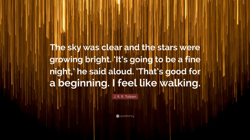 J. R. R. Tolkien Quote: “The sky was clear and the stars were growing bright. ‘It’s going to be a fine night,’ he said aloud. ‘That’s good for a beginning. I feel like walking.”