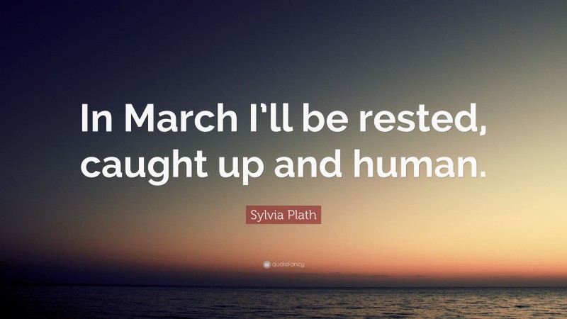 Sylvia Plath Quote: “In March I’ll be rested, caught up and human.”