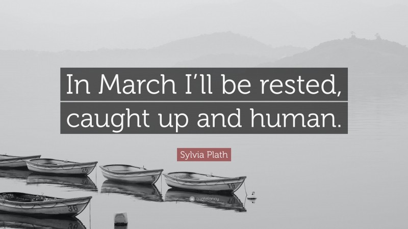 Sylvia Plath Quote: “In March I’ll be rested, caught up and human.”