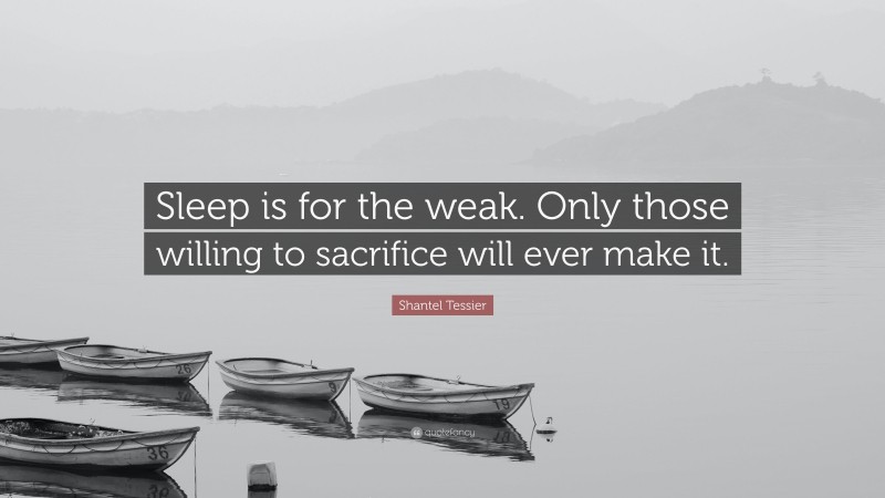Shantel Tessier Quote: “Sleep is for the weak. Only those willing to sacrifice will ever make it.”