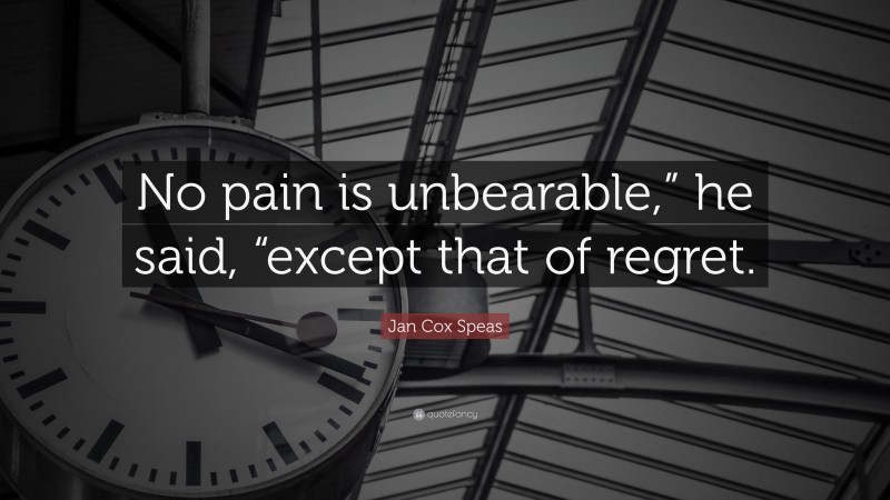 Jan Cox Speas Quote: “No pain is unbearable,” he said, “except that of regret.”