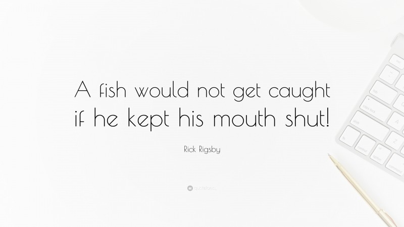 Rick Rigsby Quote: “A fish would not get caught if he kept his mouth shut!”