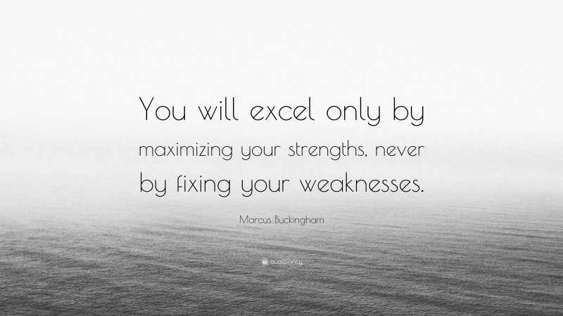 Marcus Buckingham Quote: “You will excel only by maximizing your strengths, never by fixing your weaknesses.”