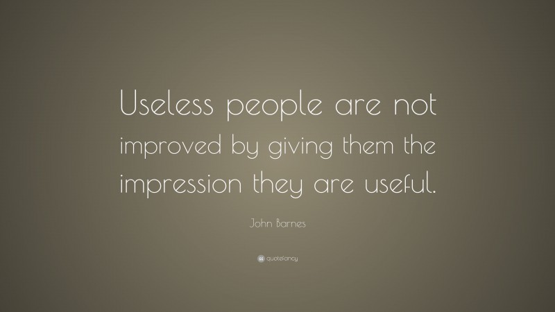 John Barnes Quote: “Useless people are not improved by giving them the impression they are useful.”