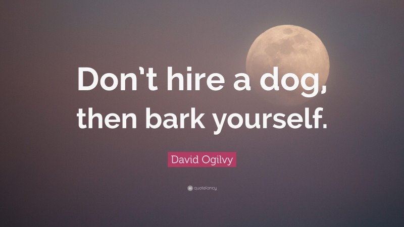 David Ogilvy Quote: “Don’t hire a dog, then bark yourself.”